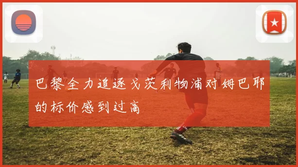 巴黎全力追逐戈茨利物浦对姆巴耶的标价感到过高