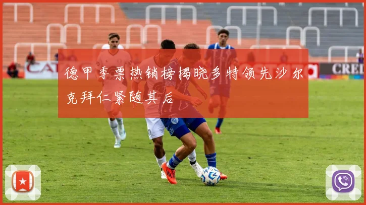 德甲季票热销榜揭晓多特领先沙尔克拜仁紧随其后