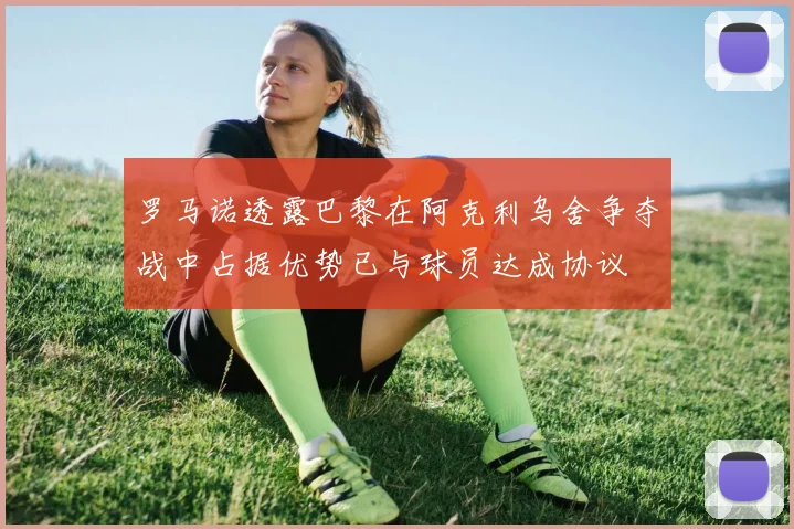 罗马诺透露巴黎在阿克利乌舍争夺战中占据优势已与球员达成协议