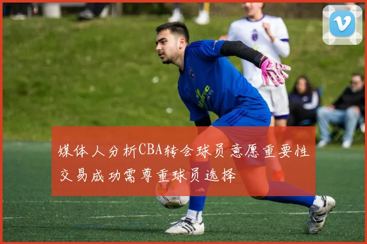 媒体人分析CBA转会球员意愿重要性交易成功需尊重球员选择