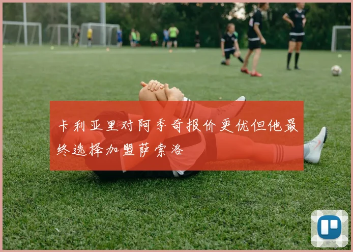 卡利亚里对阿季奇报价更优但他最终选择加盟萨索洛