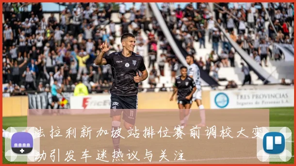 法拉利新加坡站排位赛前调校大变动引发车迷热议与关注