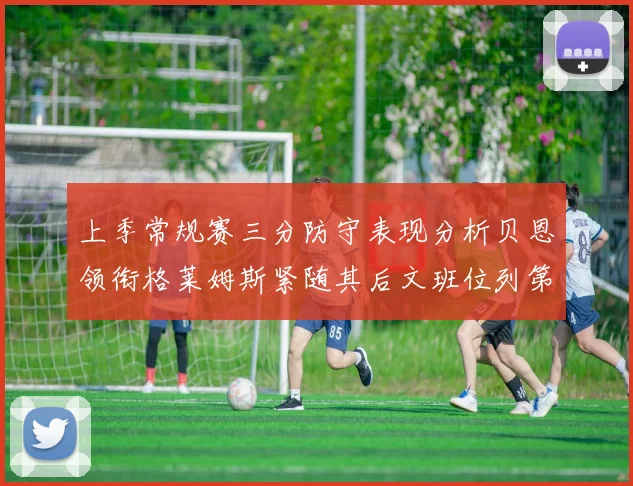 上季常规赛三分防守表现分析贝恩领衔格莱姆斯紧随其后文班位列第五