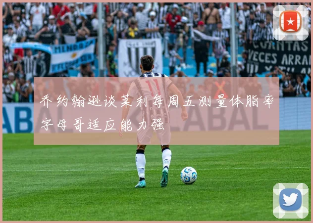 乔约翰逊谈莱利每周五测量体脂率字母哥适应能力强