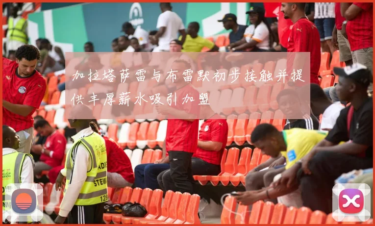 加拉塔萨雷与布雷默初步接触并提供丰厚薪水吸引加盟