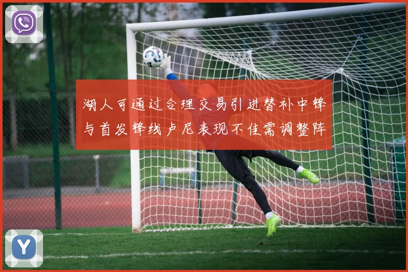 湖人可通过合理交易引进替补中锋与首发锋线卢尼表现不佳需调整阵容
