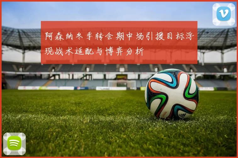 阿森纳冬季转会期中场引援目标浮现战术适配与博弈分析